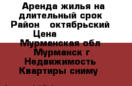 Аренда жилья на длительный срок › Район ­ октябрьский › Цена ­ 13 000 - Мурманская обл., Мурманск г. Недвижимость » Квартиры сниму   